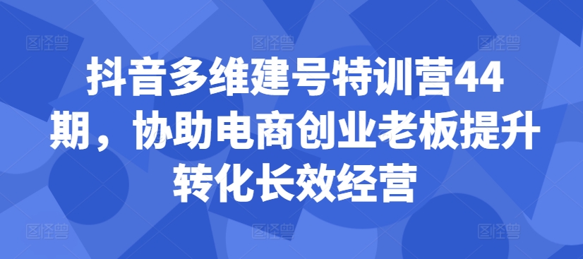 抖音多维建号特训营44期，协助电商创业老板提升转化长效经营-文强博客