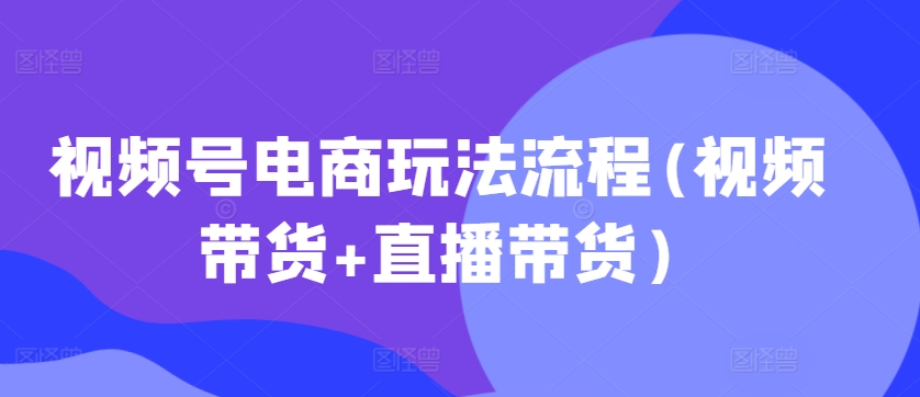 视频号电商玩法流程(视频带货+直播带货)-文强博客