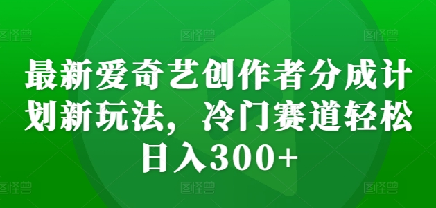 最新爱奇艺创作者分成计划新玩法，冷门赛道轻松日入300+【揭秘】-文强博客