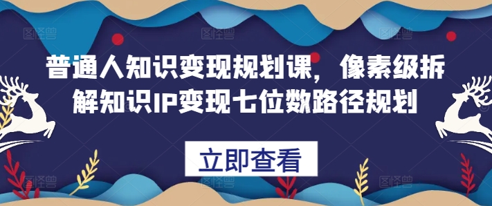 普通人知识变现规划课，像素级拆解知识IP变现七位数路径规划-文强博客