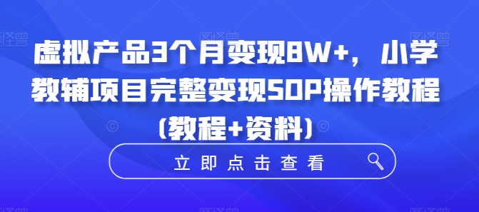 虚拟产品3个月变现8W+，小学教辅项目完整变现SOP操作教程(教程+资料)-文强博客