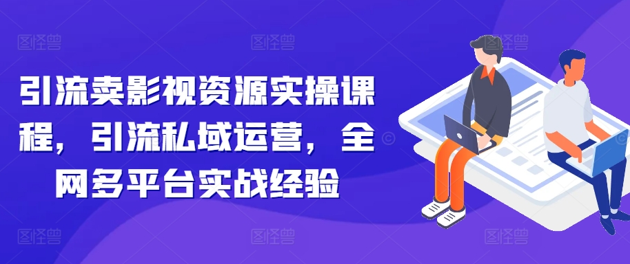 引流卖影视资源实操课程，引流私域运营，全网多平台实战经验-文强博客