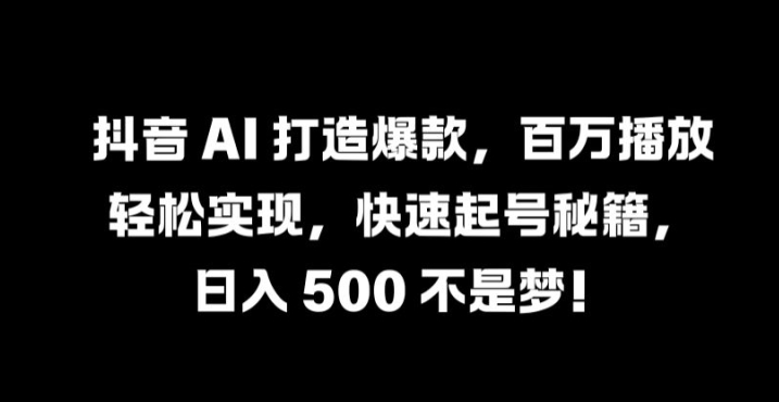 抖音 AI 打造爆款，百万播放轻松实现，快速起号秘籍【揭秘】-文强博客