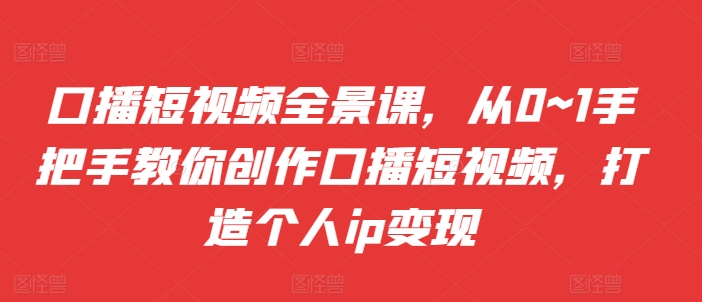 口播短视频全景课，​从0~1手把手教你创作口播短视频，打造个人ip变现-文强博客