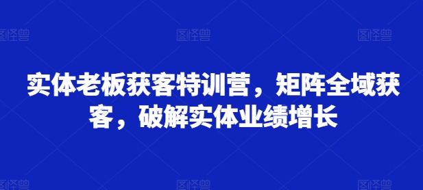 实体老板获客特训营，矩阵全域获客，破解实体业绩增长-文强博客