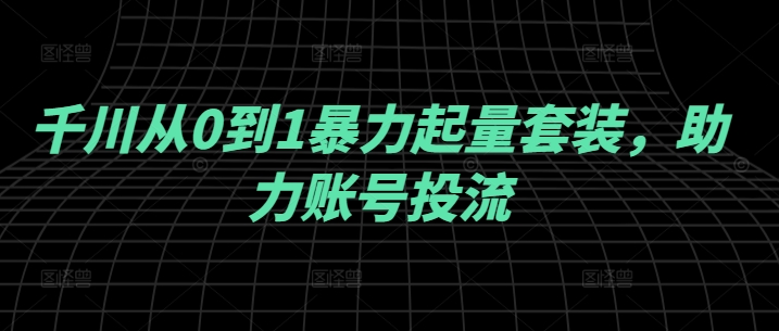 千川从0到1暴力起量套装，助力账号投流-文强博客