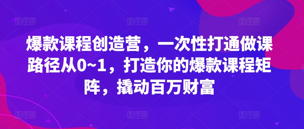 爆款课程创造营，​一次性打通做课路径从0~1，打造你的爆款课程矩阵，撬动百万财富-文强博客