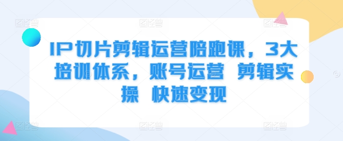 IP切片剪辑运营陪跑课，3大培训体系，账号运营 剪辑实操 快速变现-文强博客