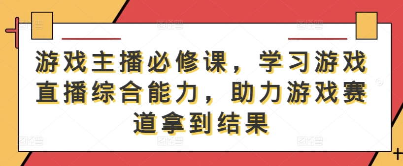 游戏主播必修课，学习游戏直播综合能力，助力游戏赛道拿到结果-文强博客