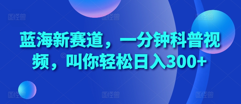 蓝海新赛道，一分钟科普视频，叫你轻松日入300+【揭秘】-文强博客