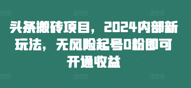 头条搬砖项目，2024内部新玩法，无风险起号0粉即可开通收益-文强博客