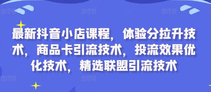 最新抖音小店课程，体验分拉升技术，商品卡引流技术，投流效果优化技术，精选联盟引流技术-文强博客