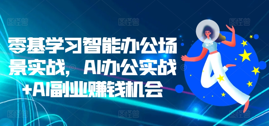 零基学习智能办公场景实战，AI办公实战+AI副业赚钱机会-文强博客