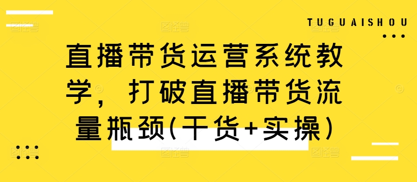 直播带货运营系统教学，打破直播带货流量瓶颈(干货+实操)-文强博客