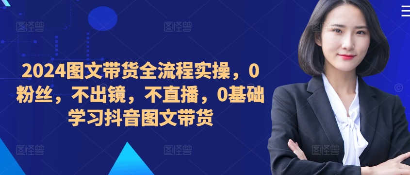 ​​​​​​2024图文带货全流程实操，0粉丝，不出镜，不直播，0基础学习抖音图文带货-文强博客