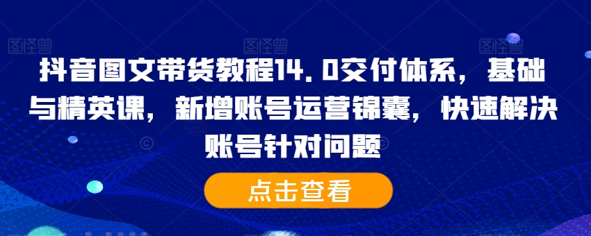 抖音图文带货教程14.0交付体系，基础与精英课，新增账号运营锦囊，快速解决账号针对问题-文强博客