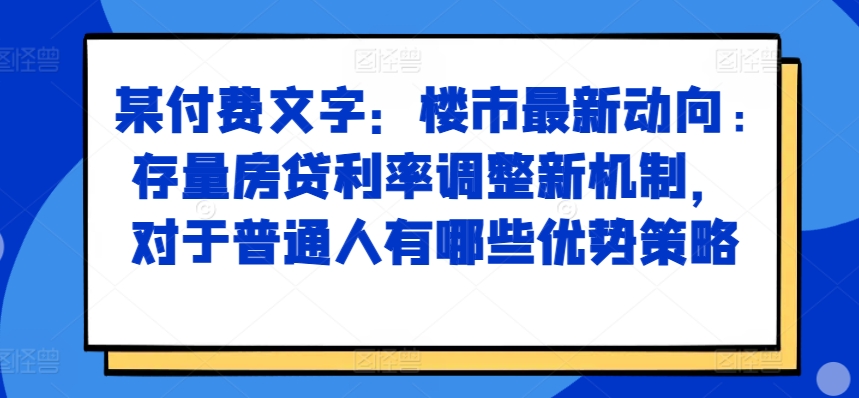 某付费文章：楼市最新动向，存量房贷利率调整新机制，对于普通人有哪些优势策略-文强博客