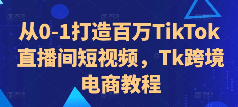 从0-1打造百万TikTok直播间短视频，Tk跨境电商教程-文强博客