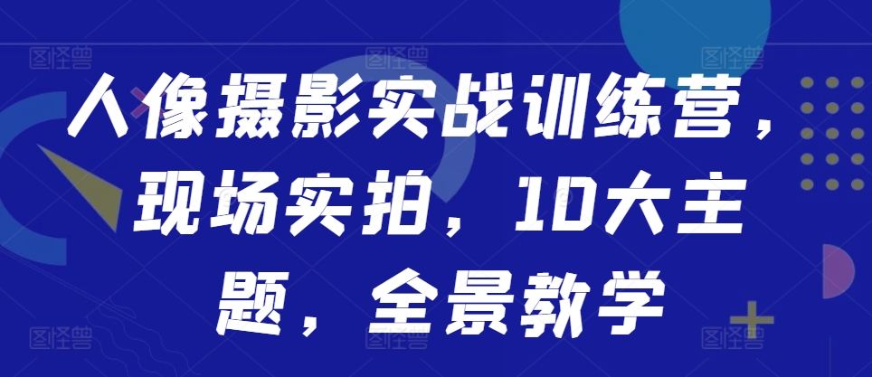 人像摄影实战训练营，现场实拍，10大主题，全景教学-文强博客