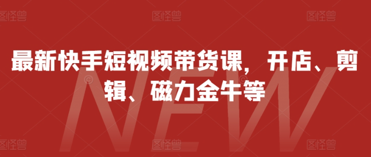 最新快手短视频带货课，开店、剪辑、磁力金牛等-文强博客